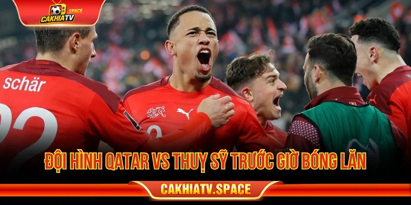 Đội hình Qatar vs Thụy Sỹ trước giờ bóng lăn