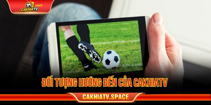 Đối tượng hướng đến của Cakhiatv 