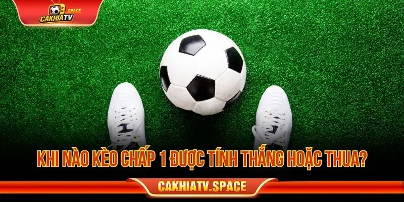 Khi nào kèo chấp 1 được tính thắng hoặc thua?