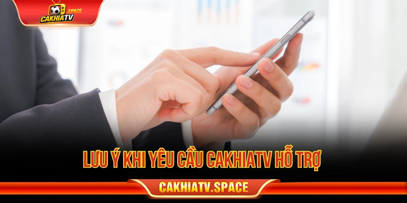 Lưu ý khi yêu cầu CakhiaTV hỗ trợ