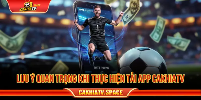 Nắm rõ lưu ý trước khi tải app CakhiaTV