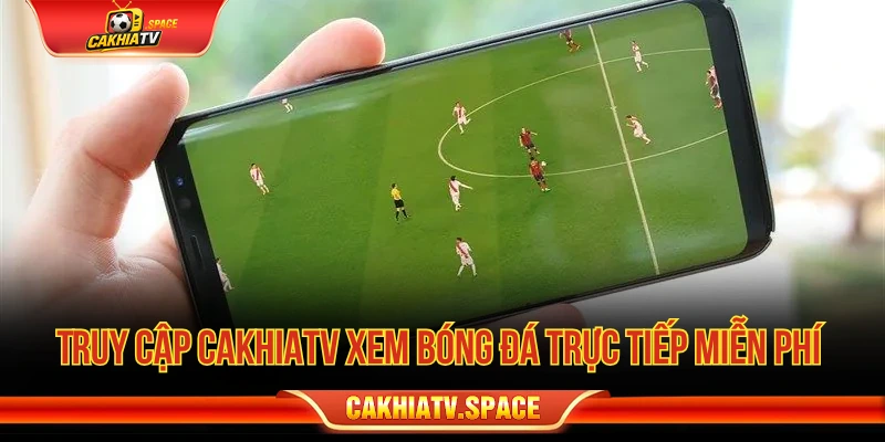 Truy cập Cakhiatv để được xem bóng đá trực tiếp miễn phí 