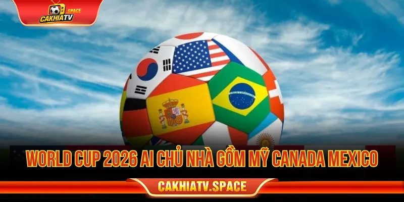 World Cup 2026 ai chủ nhà gồm Mỹ Canada và Mexico